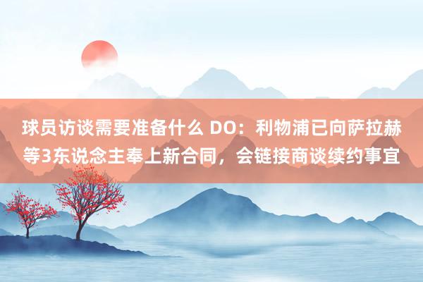 球员访谈需要准备什么 DO：利物浦已向萨拉赫等3东说念主奉上新合同，会链接商谈续约事宜