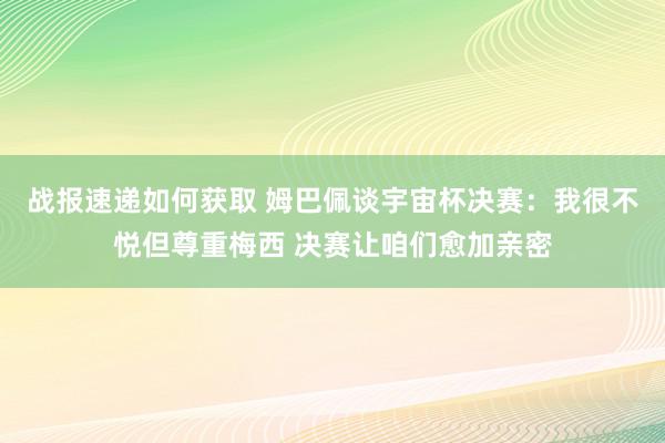 战报速递如何获取 姆巴佩谈宇宙杯决赛：我很不悦但尊重梅西 决赛让咱们愈加亲密