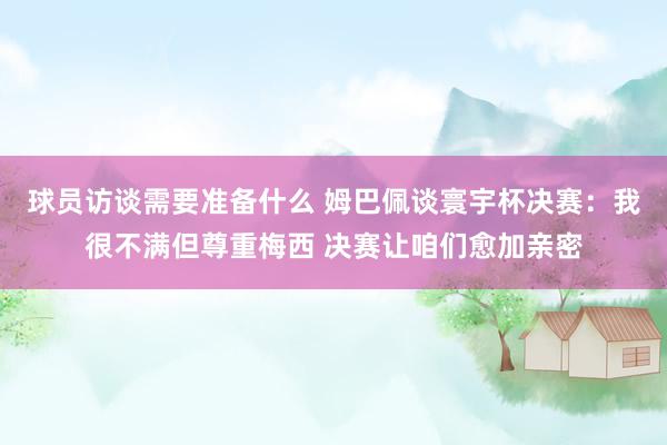 球员访谈需要准备什么 姆巴佩谈寰宇杯决赛：我很不满但尊重梅西 决赛让咱们愈加亲密