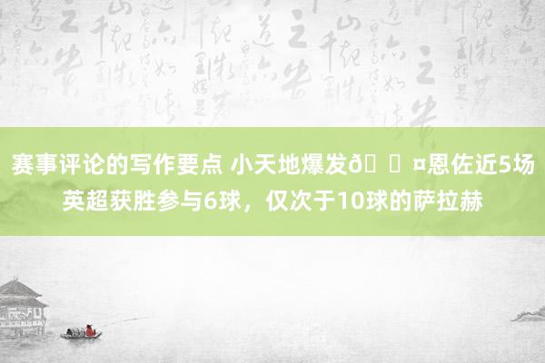 赛事评论的写作要点 小天地爆发😤恩佐近5场英超获胜参与6球，仅次于10球的萨拉赫