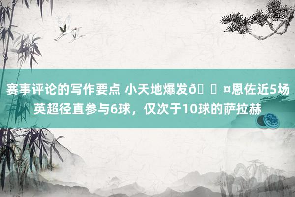 赛事评论的写作要点 小天地爆发😤恩佐近5场英超径直参与6球，仅次于10球的萨拉赫