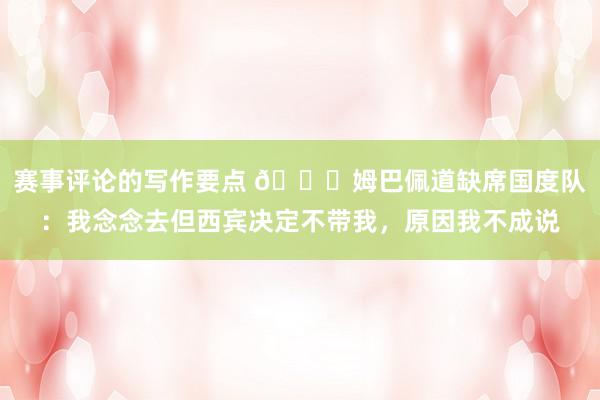 赛事评论的写作要点 👀姆巴佩道缺席国度队：我念念去但西宾决定不带我，原因我不成说