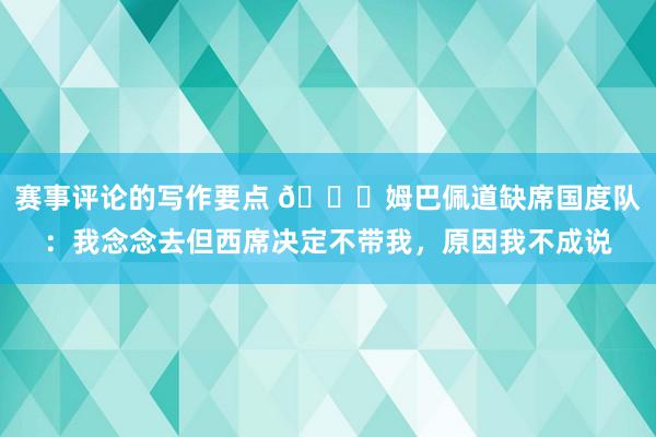 赛事评论的写作要点 👀姆巴佩道缺席国度队：我念念去但西席决定不带我，原因我不成说