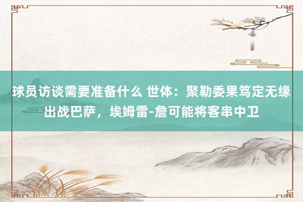 球员访谈需要准备什么 世体：聚勒委果笃定无缘出战巴萨，埃姆雷-詹可能将客串中卫