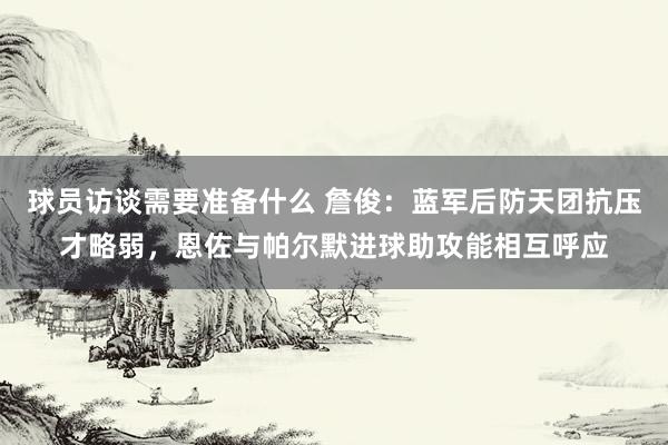 球员访谈需要准备什么 詹俊：蓝军后防天团抗压才略弱，恩佐与帕尔默进球助攻能相互呼应