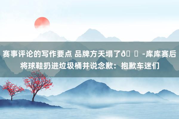 赛事评论的写作要点 品牌方天塌了😭库库赛后将球鞋扔进垃圾桶并说念歉：抱歉车迷们