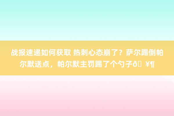 战报速递如何获取 热刺心态崩了？萨尔踢倒帕尔默送点，帕尔默主罚踢了个勺子🥶