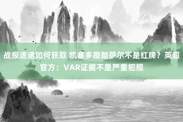 战报速递如何获取 凯塞多蹬踏萨尔不是红牌？英超官方：VAR证据不是严重犯规