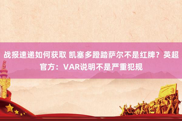 战报速递如何获取 凯塞多蹬踏萨尔不是红牌？英超官方：VAR说明不是严重犯规