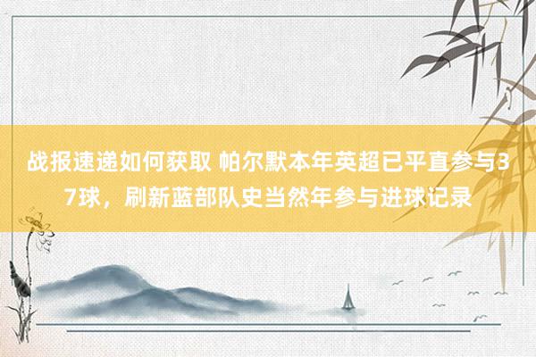 战报速递如何获取 帕尔默本年英超已平直参与37球，刷新蓝部队史当然年参与进球记录