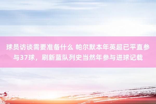 球员访谈需要准备什么 帕尔默本年英超已平直参与37球，刷新蓝队列史当然年参与进球记载