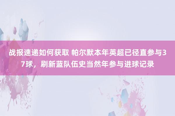 战报速递如何获取 帕尔默本年英超已径直参与37球，刷新蓝队伍史当然年参与进球记录