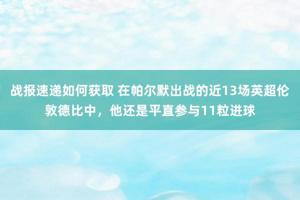 战报速递如何获取 在帕尔默出战的近13场英超伦敦德比中，他还是平直参与11粒进球