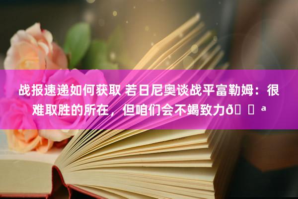 战报速递如何获取 若日尼奥谈战平富勒姆：很难取胜的所在，但咱们会不竭致力💪