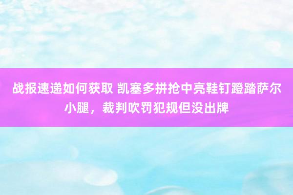 战报速递如何获取 凯塞多拼抢中亮鞋钉蹬踏萨尔小腿，裁判吹罚犯规但没出牌