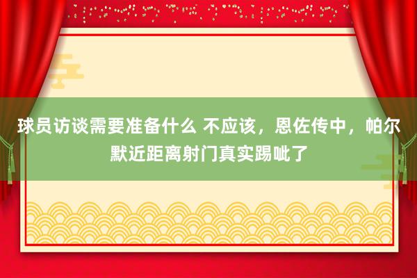 球员访谈需要准备什么 不应该，恩佐传中，帕尔默近距离射门真实踢呲了