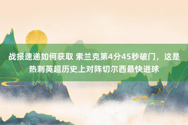 战报速递如何获取 索兰克第4分45秒破门，这是热刺英超历史上对阵切尔西最快进球