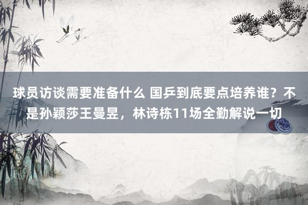 球员访谈需要准备什么 国乒到底要点培养谁？不是孙颖莎王曼昱，林诗栋11场全勤解说一切