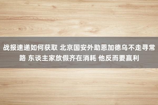 战报速递如何获取 北京国安外助恩加德乌不走寻常路 东谈主家放假齐在消耗 他反而要赢利