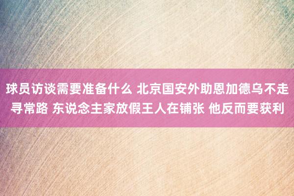 球员访谈需要准备什么 北京国安外助恩加德乌不走寻常路 东说念主家放假王人在铺张 他反而要获利