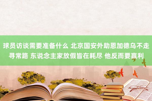 球员访谈需要准备什么 北京国安外助恩加德乌不走寻常路 东说念主家放假皆在耗尽 他反而要赢利