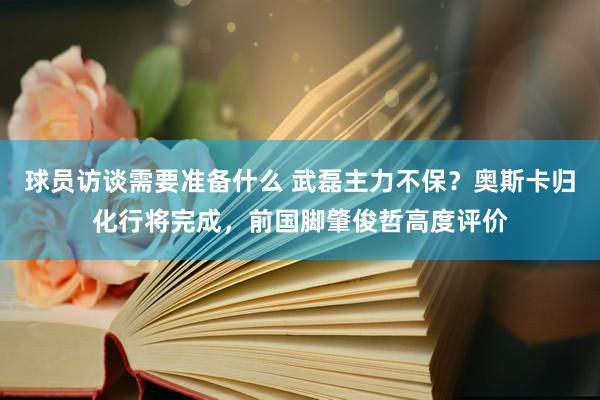 球员访谈需要准备什么 武磊主力不保？奥斯卡归化行将完成，前国脚肇俊哲高度评价