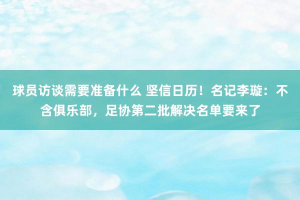 球员访谈需要准备什么 坚信日历！名记李璇：不含俱乐部，足协第二批解决名单要来了