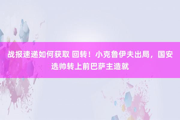 战报速递如何获取 回转！小克鲁伊夫出局，国安选帅转上前巴萨主造就