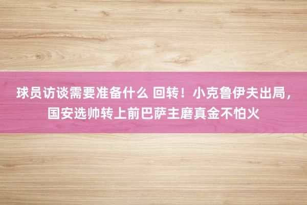 球员访谈需要准备什么 回转！小克鲁伊夫出局，国安选帅转上前巴萨主磨真金不怕火