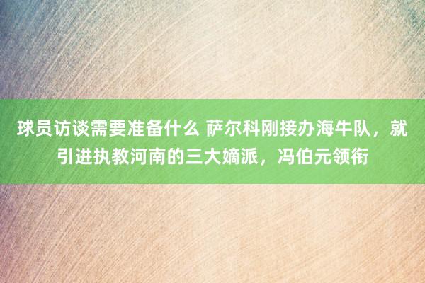 球员访谈需要准备什么 萨尔科刚接办海牛队，就引进执教河南的三大嫡派，冯伯元领衔