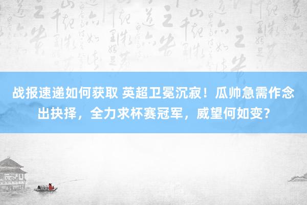 战报速递如何获取 英超卫冕沉寂！瓜帅急需作念出抉择，全力求杯赛冠军，威望何如变？