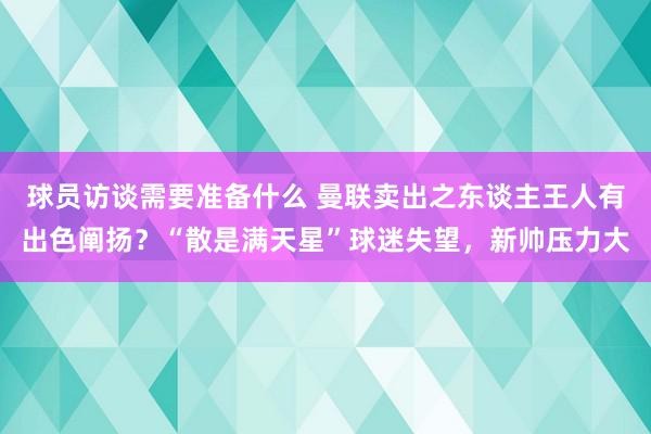 球员访谈需要准备什么 曼联卖出之东谈主王人有出色阐扬？“散是满天星”球迷失望，新帅压力大