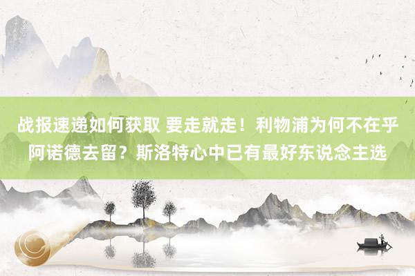 战报速递如何获取 要走就走！利物浦为何不在乎阿诺德去留？斯洛特心中已有最好东说念主选