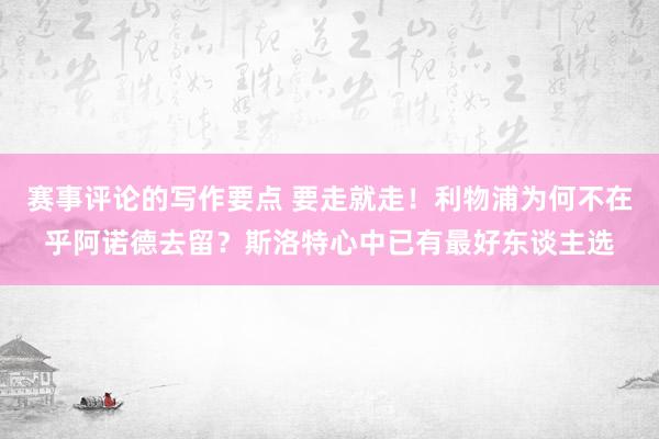 赛事评论的写作要点 要走就走！利物浦为何不在乎阿诺德去留？斯洛特心中已有最好东谈主选