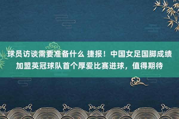 球员访谈需要准备什么 捷报！中国女足国脚成绩加盟英冠球队首个厚爱比赛进球，值得期待