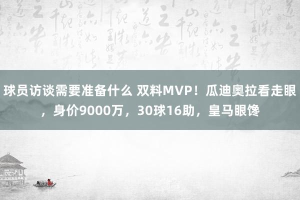 球员访谈需要准备什么 双料MVP！瓜迪奥拉看走眼，身价9000万，30球16助，皇马眼馋