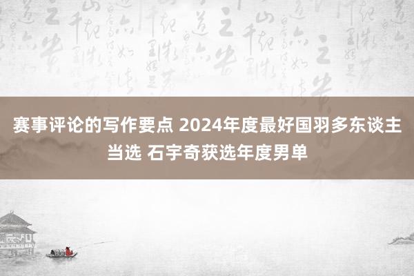 赛事评论的写作要点 2024年度最好国羽多东谈主当选 石宇奇获选年度男单