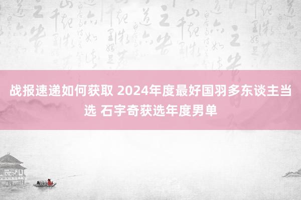 战报速递如何获取 2024年度最好国羽多东谈主当选 石宇奇获选年度男单