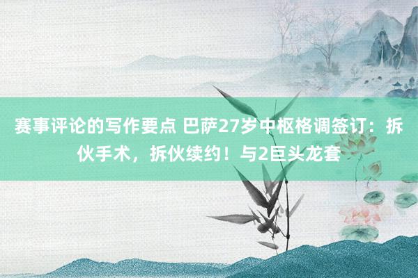 赛事评论的写作要点 巴萨27岁中枢格调签订：拆伙手术，拆伙续约！与2巨头龙套