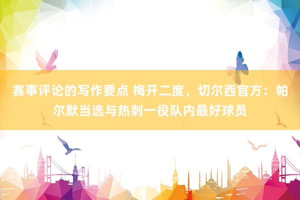 赛事评论的写作要点 梅开二度，切尔西官方：帕尔默当选与热刺一役队内最好球员