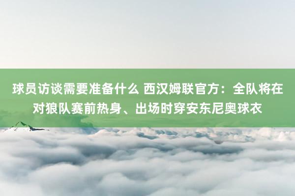 球员访谈需要准备什么 西汉姆联官方：全队将在对狼队赛前热身、出场时穿安东尼奥球衣