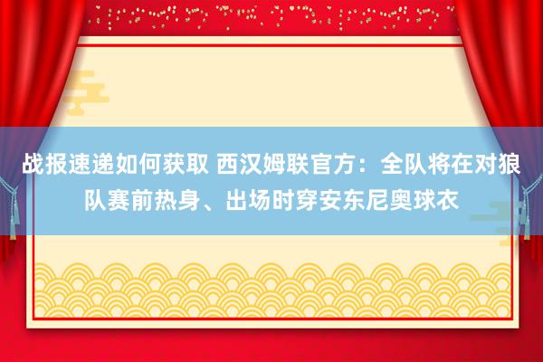 战报速递如何获取 西汉姆联官方：全队将在对狼队赛前热身、出场时穿安东尼奥球衣