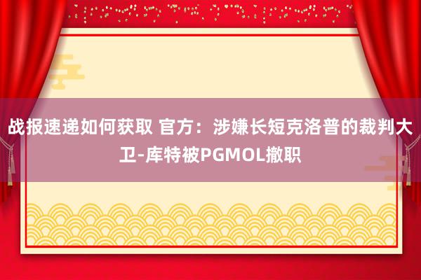 战报速递如何获取 官方：涉嫌长短克洛普的裁判大卫-库特被PGMOL撤职