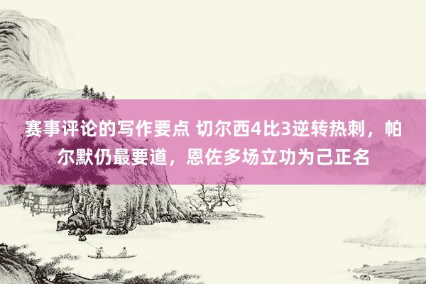 赛事评论的写作要点 切尔西4比3逆转热刺，帕尔默仍最要道，恩佐多场立功为己正名