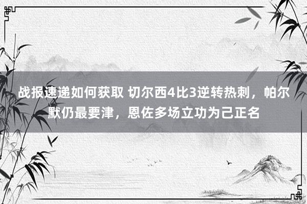 战报速递如何获取 切尔西4比3逆转热刺，帕尔默仍最要津，恩佐多场立功为己正名