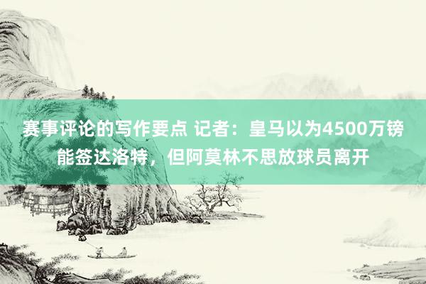 赛事评论的写作要点 记者：皇马以为4500万镑能签达洛特，但阿莫林不思放球员离开