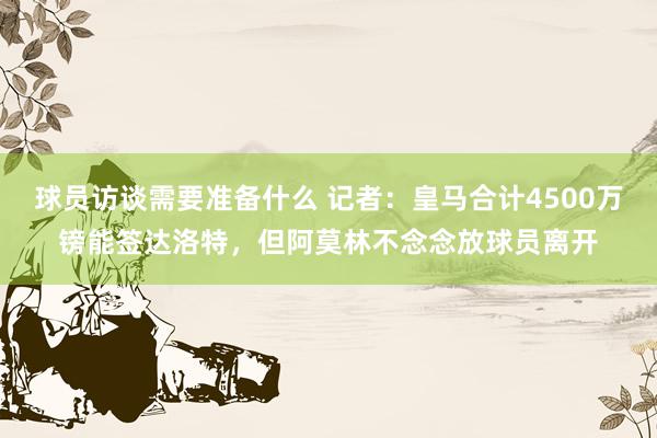 球员访谈需要准备什么 记者：皇马合计4500万镑能签达洛特，但阿莫林不念念放球员离开