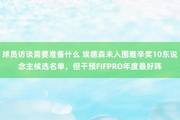 球员访谈需要准备什么 埃德森未入围雅辛奖10东说念主候选名单，但干预FIFPRO年度最好阵