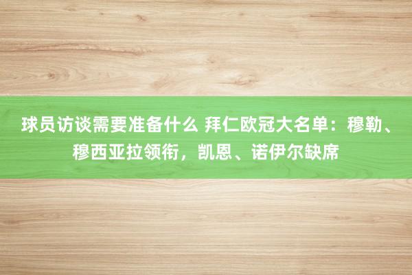 球员访谈需要准备什么 拜仁欧冠大名单：穆勒、穆西亚拉领衔，凯恩、诺伊尔缺席