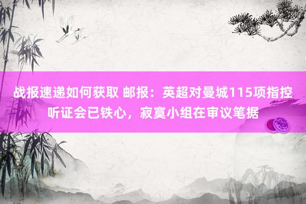 战报速递如何获取 邮报：英超对曼城115项指控听证会已铁心，寂寞小组在审议笔据